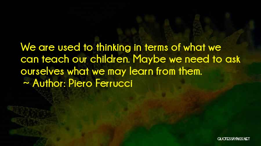 Piero Ferrucci Quotes: We Are Used To Thinking In Terms Of What We Can Teach Our Children. Maybe We Need To Ask Ourselves