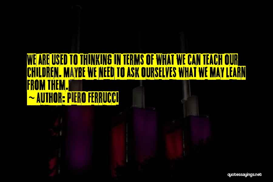 Piero Ferrucci Quotes: We Are Used To Thinking In Terms Of What We Can Teach Our Children. Maybe We Need To Ask Ourselves