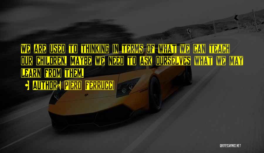 Piero Ferrucci Quotes: We Are Used To Thinking In Terms Of What We Can Teach Our Children. Maybe We Need To Ask Ourselves