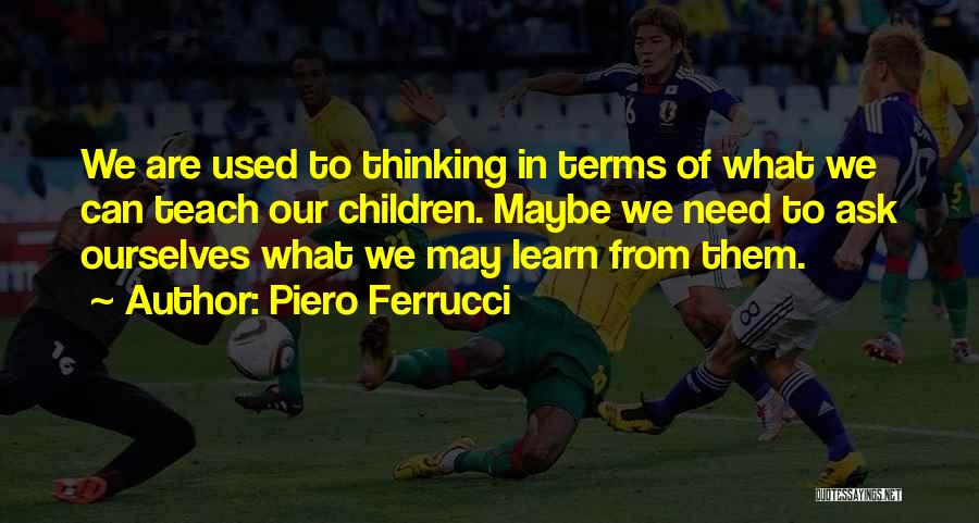 Piero Ferrucci Quotes: We Are Used To Thinking In Terms Of What We Can Teach Our Children. Maybe We Need To Ask Ourselves