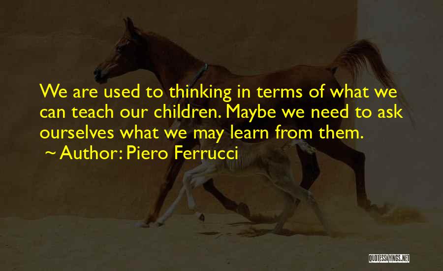 Piero Ferrucci Quotes: We Are Used To Thinking In Terms Of What We Can Teach Our Children. Maybe We Need To Ask Ourselves