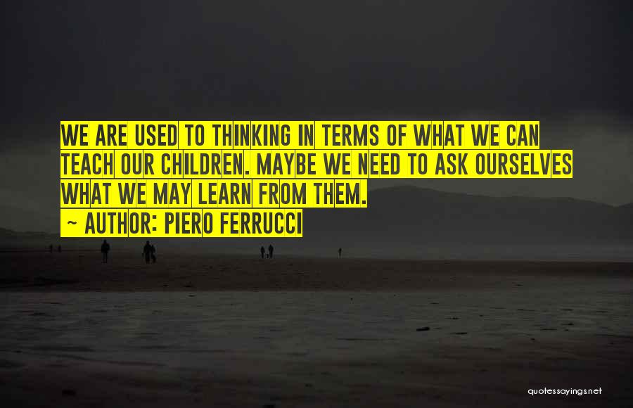 Piero Ferrucci Quotes: We Are Used To Thinking In Terms Of What We Can Teach Our Children. Maybe We Need To Ask Ourselves