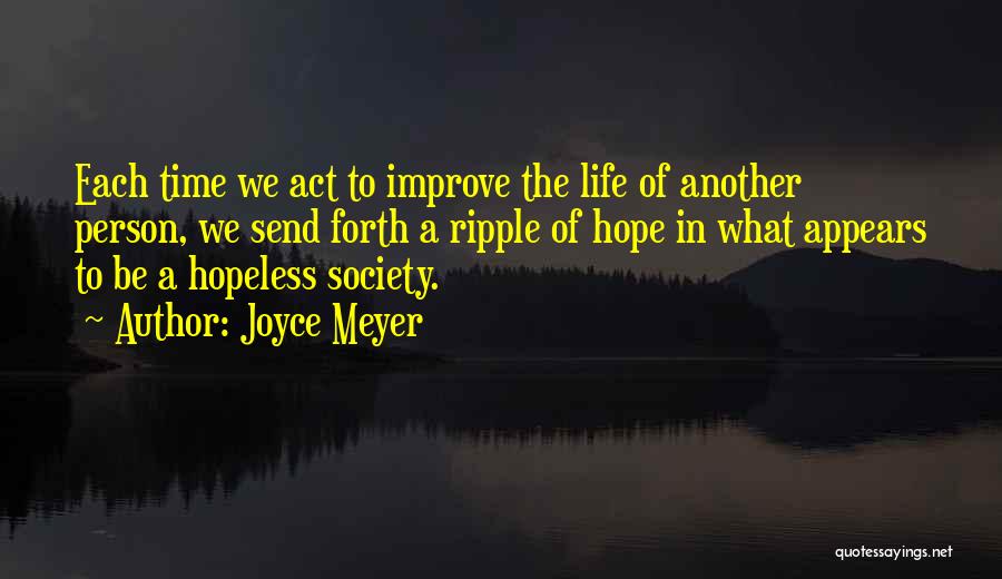 Joyce Meyer Quotes: Each Time We Act To Improve The Life Of Another Person, We Send Forth A Ripple Of Hope In What
