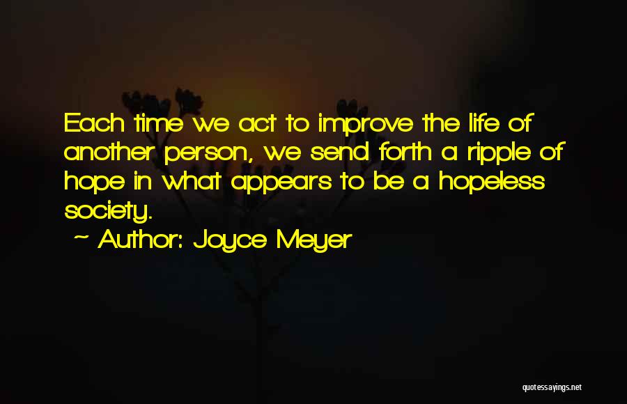 Joyce Meyer Quotes: Each Time We Act To Improve The Life Of Another Person, We Send Forth A Ripple Of Hope In What