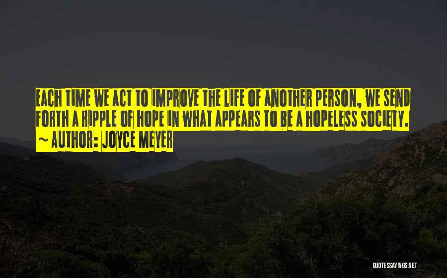 Joyce Meyer Quotes: Each Time We Act To Improve The Life Of Another Person, We Send Forth A Ripple Of Hope In What