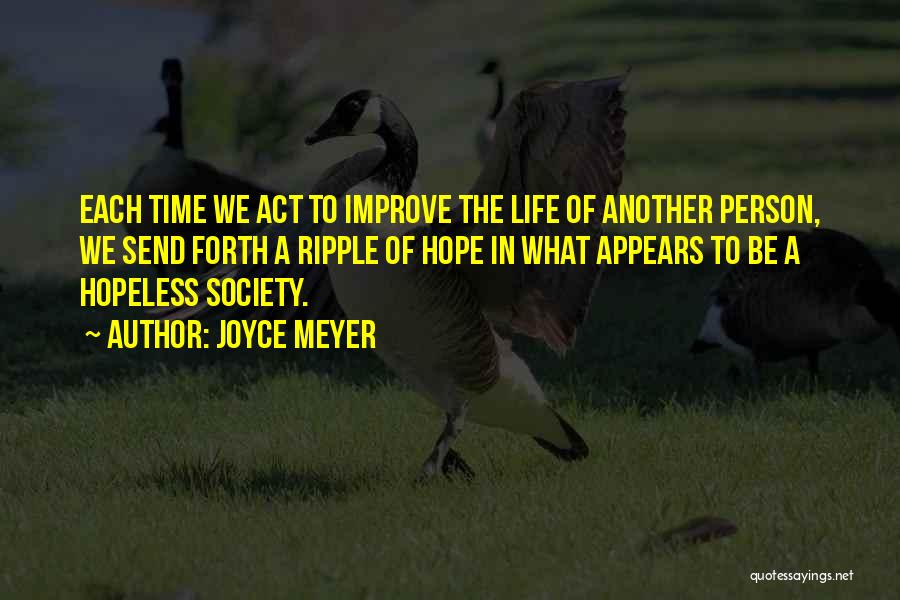 Joyce Meyer Quotes: Each Time We Act To Improve The Life Of Another Person, We Send Forth A Ripple Of Hope In What
