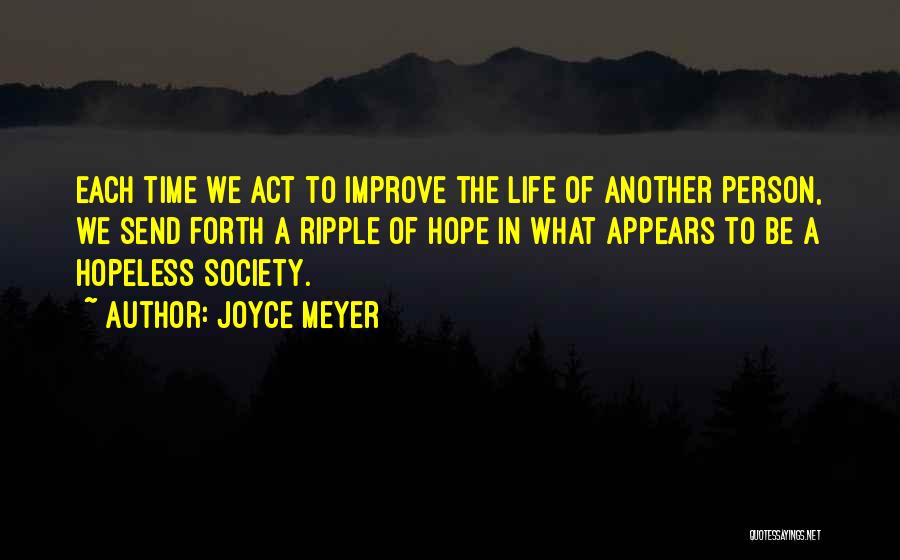 Joyce Meyer Quotes: Each Time We Act To Improve The Life Of Another Person, We Send Forth A Ripple Of Hope In What