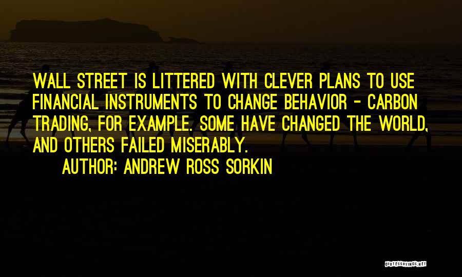 Andrew Ross Sorkin Quotes: Wall Street Is Littered With Clever Plans To Use Financial Instruments To Change Behavior - Carbon Trading, For Example. Some