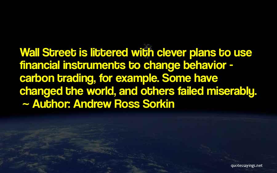 Andrew Ross Sorkin Quotes: Wall Street Is Littered With Clever Plans To Use Financial Instruments To Change Behavior - Carbon Trading, For Example. Some