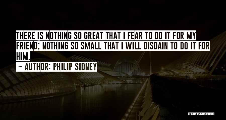 Philip Sidney Quotes: There Is Nothing So Great That I Fear To Do It For My Friend; Nothing So Small That I Will