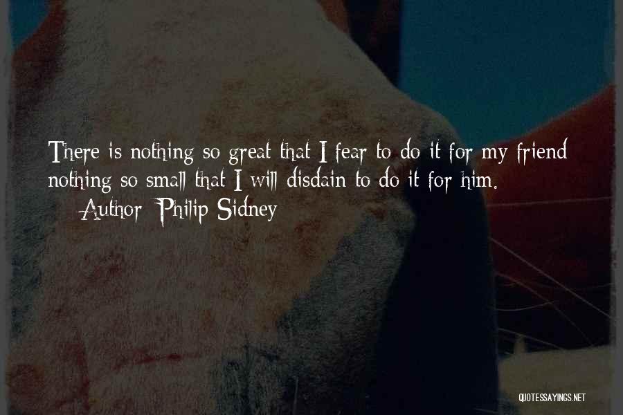 Philip Sidney Quotes: There Is Nothing So Great That I Fear To Do It For My Friend; Nothing So Small That I Will