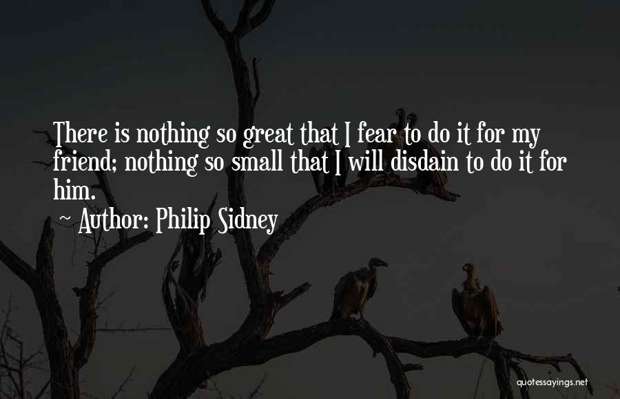 Philip Sidney Quotes: There Is Nothing So Great That I Fear To Do It For My Friend; Nothing So Small That I Will