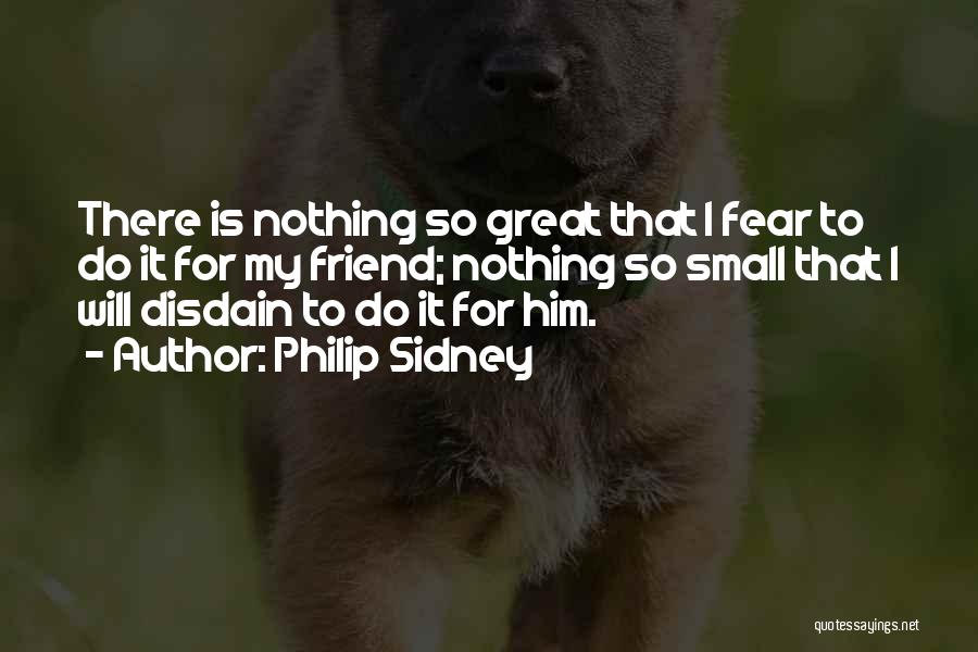 Philip Sidney Quotes: There Is Nothing So Great That I Fear To Do It For My Friend; Nothing So Small That I Will