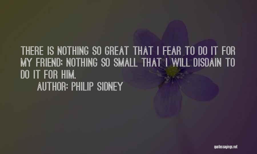 Philip Sidney Quotes: There Is Nothing So Great That I Fear To Do It For My Friend; Nothing So Small That I Will
