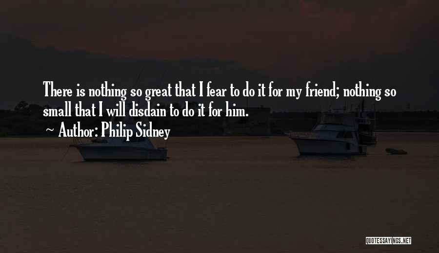Philip Sidney Quotes: There Is Nothing So Great That I Fear To Do It For My Friend; Nothing So Small That I Will