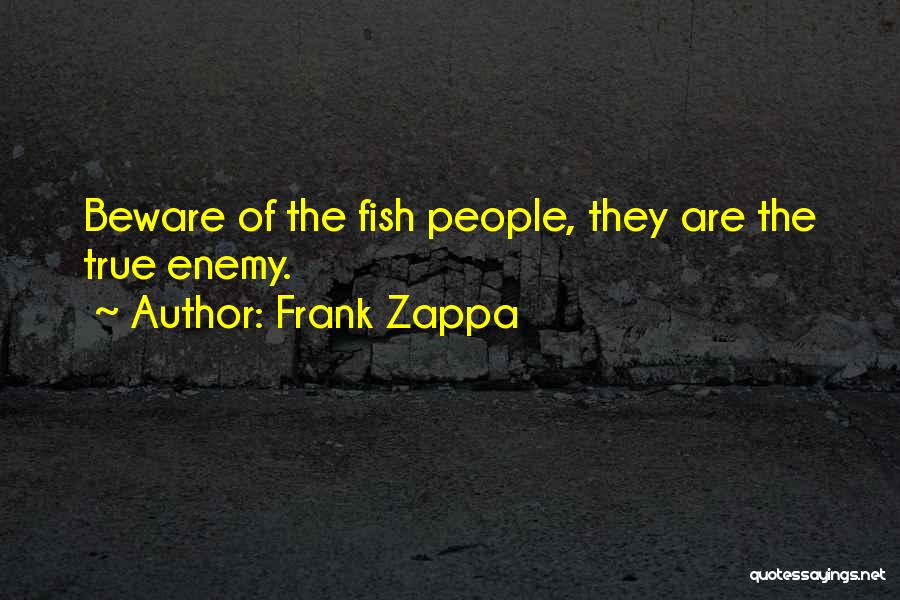 Frank Zappa Quotes: Beware Of The Fish People, They Are The True Enemy.