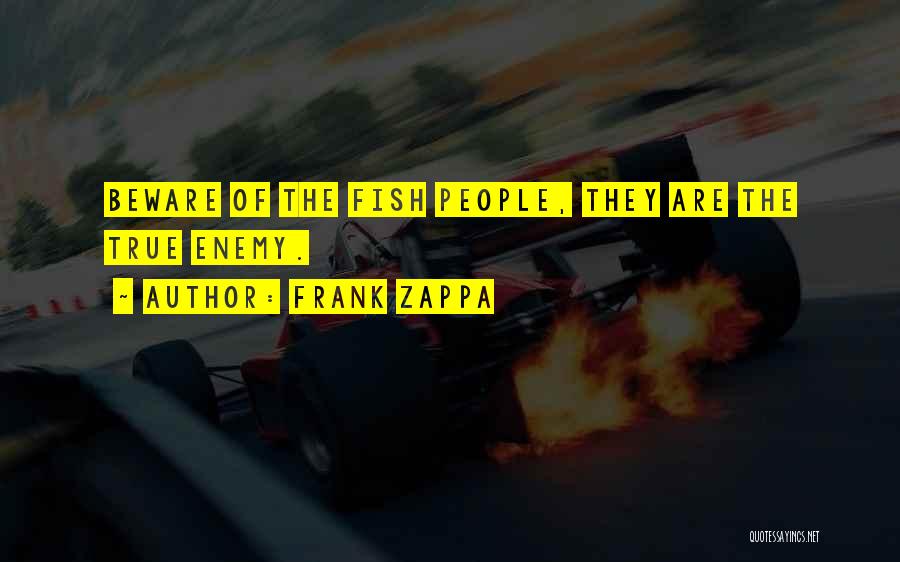 Frank Zappa Quotes: Beware Of The Fish People, They Are The True Enemy.