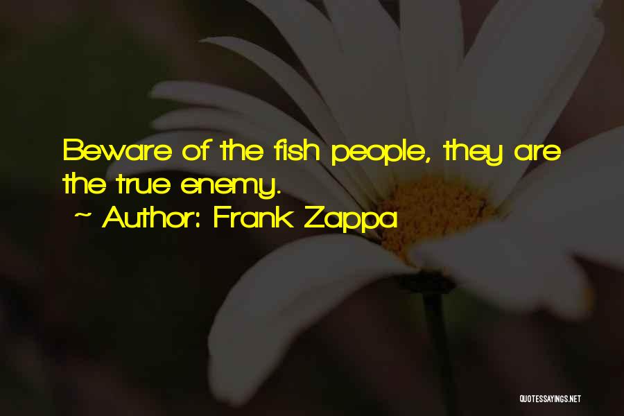 Frank Zappa Quotes: Beware Of The Fish People, They Are The True Enemy.