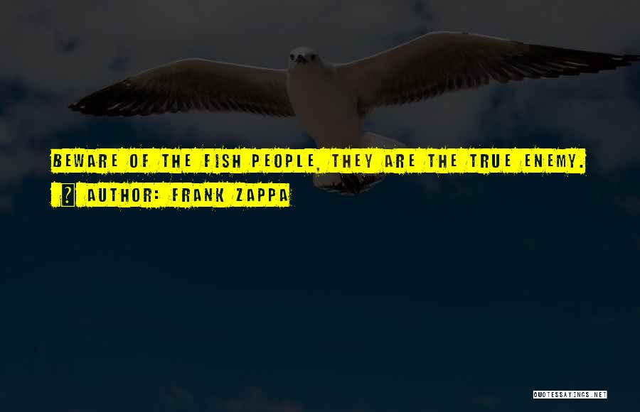 Frank Zappa Quotes: Beware Of The Fish People, They Are The True Enemy.