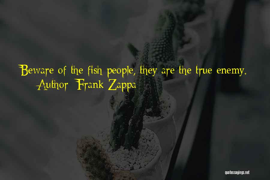 Frank Zappa Quotes: Beware Of The Fish People, They Are The True Enemy.