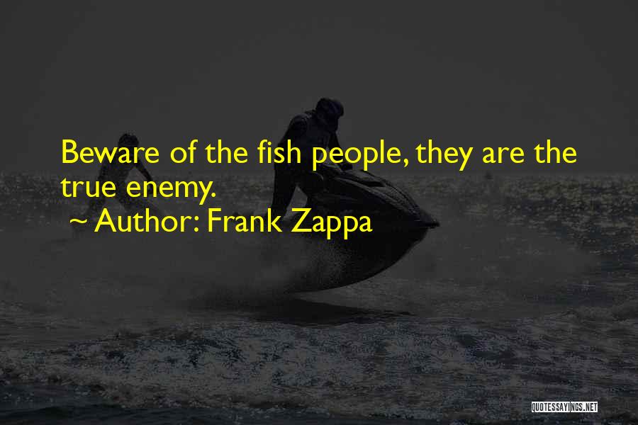 Frank Zappa Quotes: Beware Of The Fish People, They Are The True Enemy.