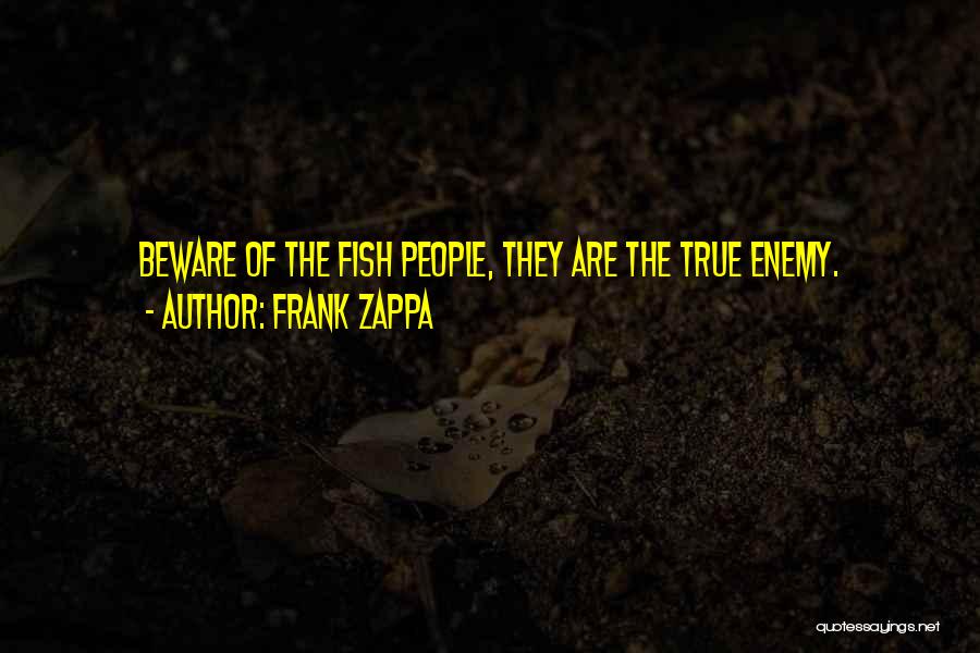 Frank Zappa Quotes: Beware Of The Fish People, They Are The True Enemy.