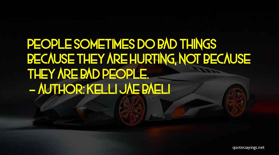 Kelli Jae Baeli Quotes: People Sometimes Do Bad Things Because They Are Hurting, Not Because They Are Bad People.