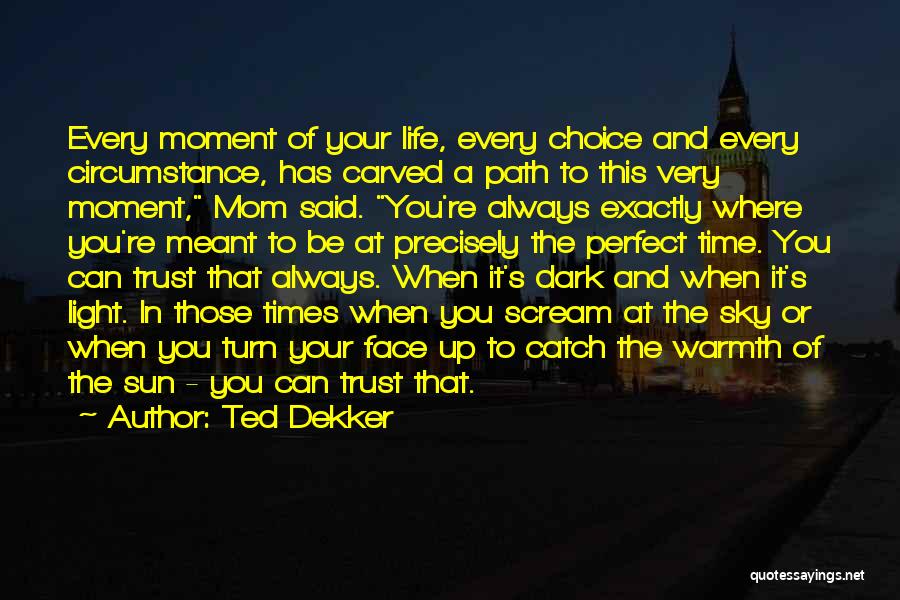 Ted Dekker Quotes: Every Moment Of Your Life, Every Choice And Every Circumstance, Has Carved A Path To This Very Moment, Mom Said.