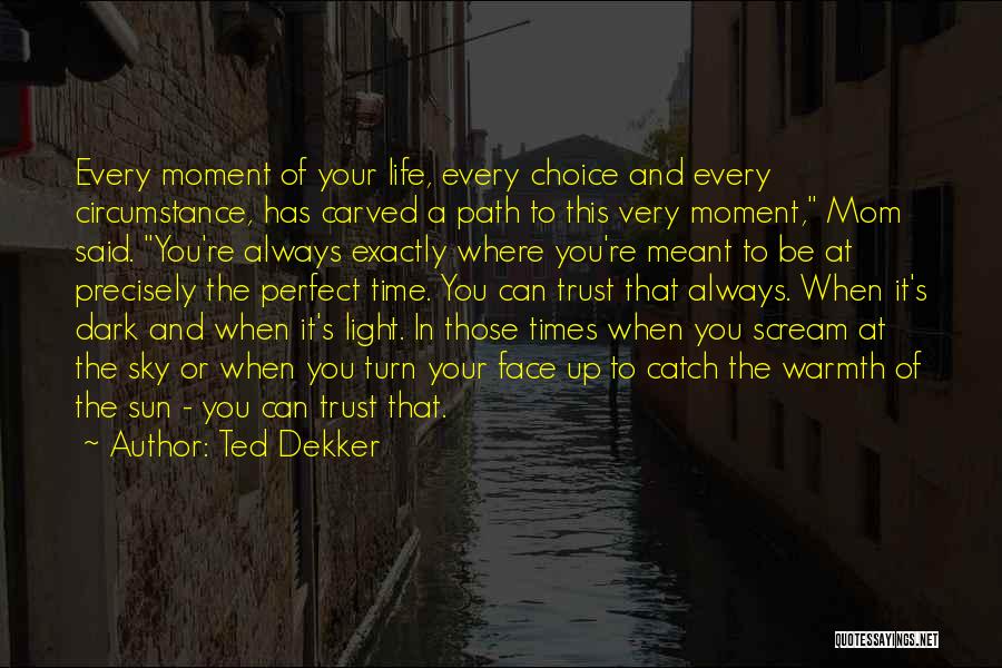 Ted Dekker Quotes: Every Moment Of Your Life, Every Choice And Every Circumstance, Has Carved A Path To This Very Moment, Mom Said.