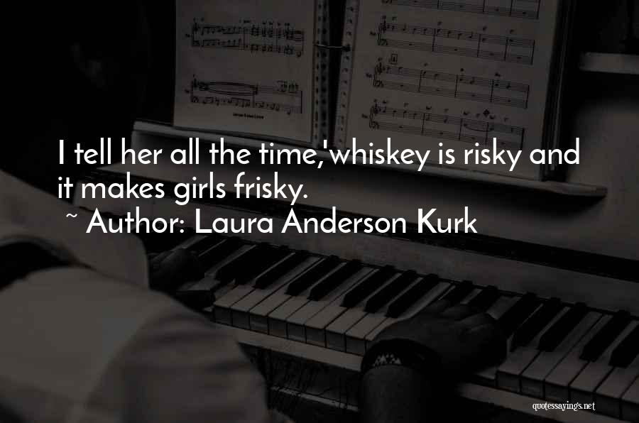 Laura Anderson Kurk Quotes: I Tell Her All The Time,'whiskey Is Risky And It Makes Girls Frisky.