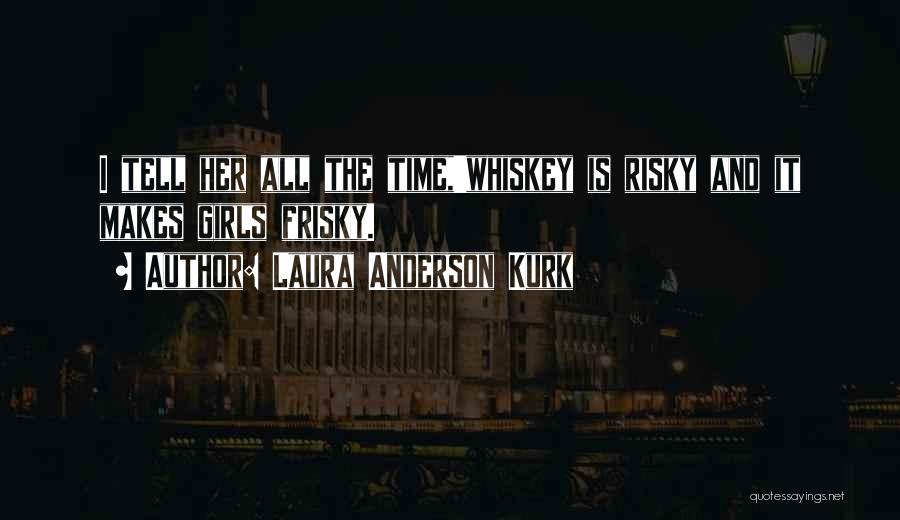 Laura Anderson Kurk Quotes: I Tell Her All The Time,'whiskey Is Risky And It Makes Girls Frisky.