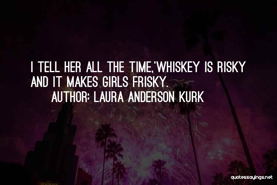 Laura Anderson Kurk Quotes: I Tell Her All The Time,'whiskey Is Risky And It Makes Girls Frisky.