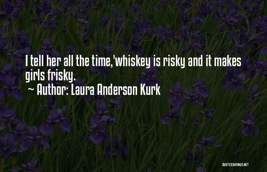 Laura Anderson Kurk Quotes: I Tell Her All The Time,'whiskey Is Risky And It Makes Girls Frisky.