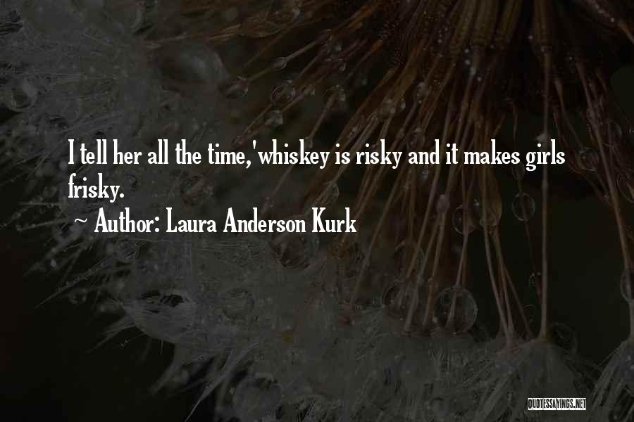 Laura Anderson Kurk Quotes: I Tell Her All The Time,'whiskey Is Risky And It Makes Girls Frisky.