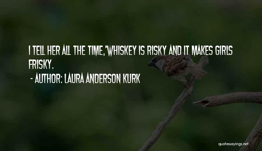 Laura Anderson Kurk Quotes: I Tell Her All The Time,'whiskey Is Risky And It Makes Girls Frisky.