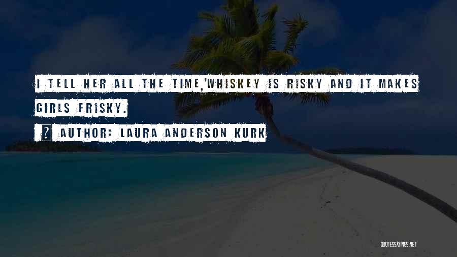 Laura Anderson Kurk Quotes: I Tell Her All The Time,'whiskey Is Risky And It Makes Girls Frisky.