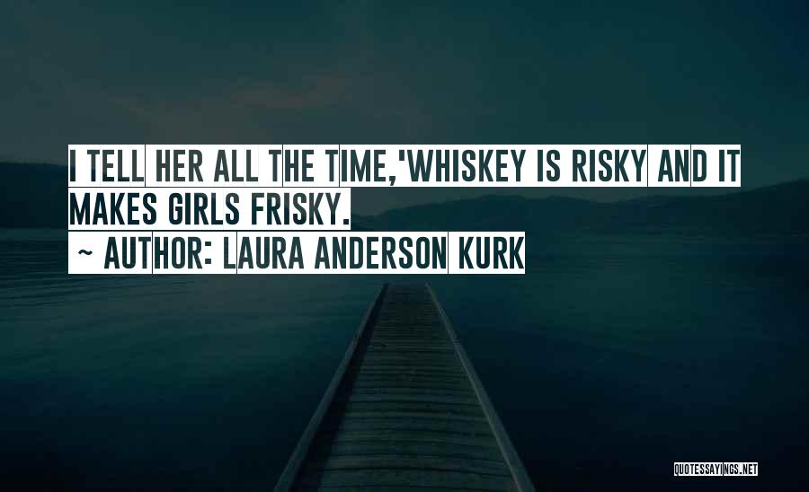 Laura Anderson Kurk Quotes: I Tell Her All The Time,'whiskey Is Risky And It Makes Girls Frisky.