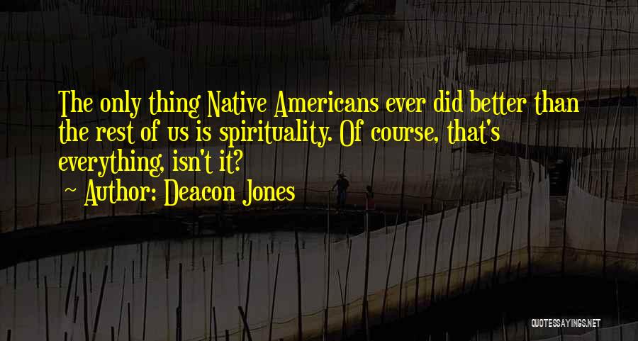 Deacon Jones Quotes: The Only Thing Native Americans Ever Did Better Than The Rest Of Us Is Spirituality. Of Course, That's Everything, Isn't
