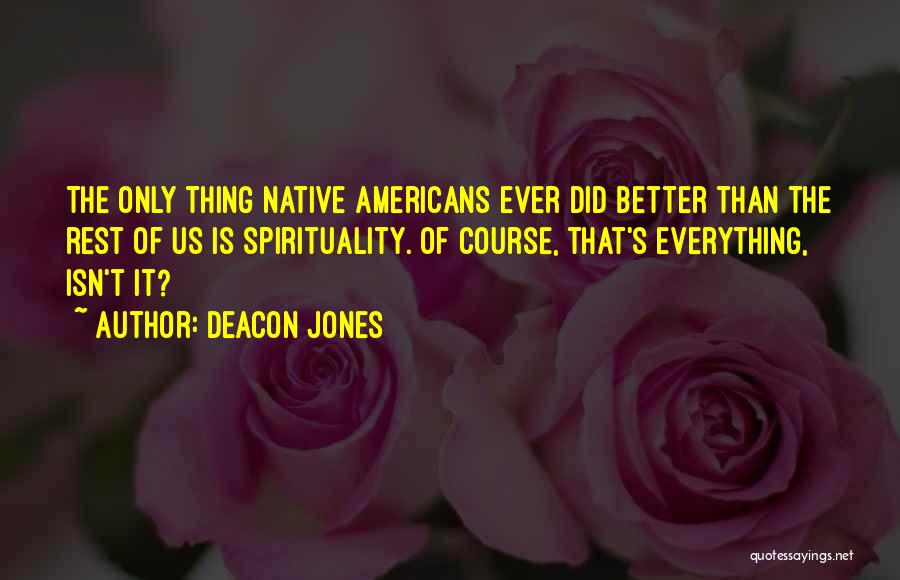 Deacon Jones Quotes: The Only Thing Native Americans Ever Did Better Than The Rest Of Us Is Spirituality. Of Course, That's Everything, Isn't