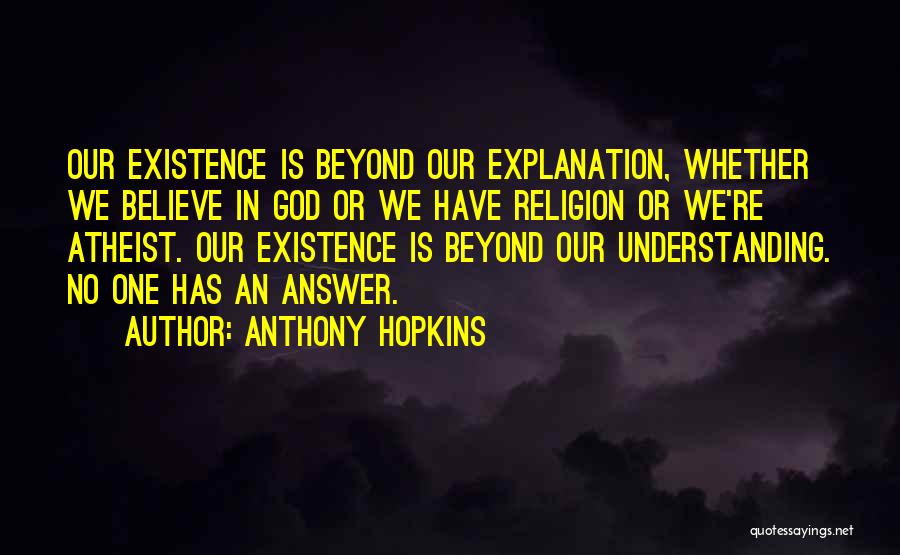 Anthony Hopkins Quotes: Our Existence Is Beyond Our Explanation, Whether We Believe In God Or We Have Religion Or We're Atheist. Our Existence