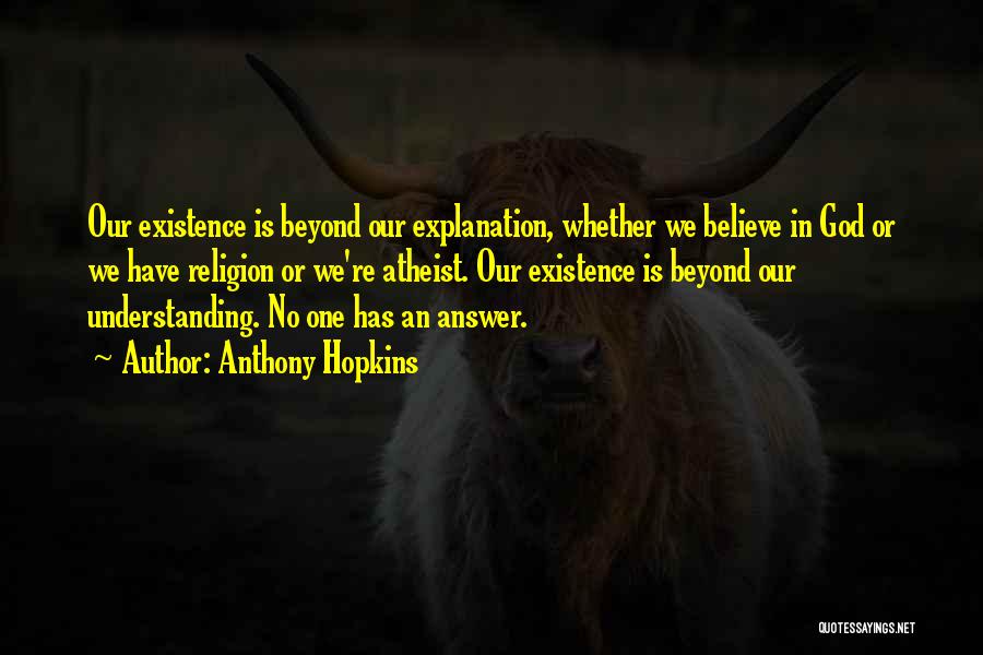 Anthony Hopkins Quotes: Our Existence Is Beyond Our Explanation, Whether We Believe In God Or We Have Religion Or We're Atheist. Our Existence