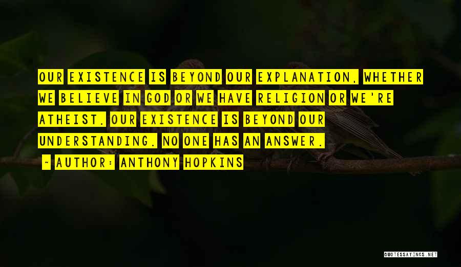 Anthony Hopkins Quotes: Our Existence Is Beyond Our Explanation, Whether We Believe In God Or We Have Religion Or We're Atheist. Our Existence