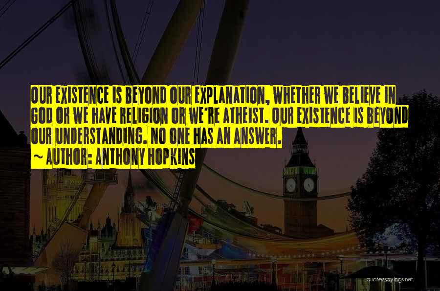 Anthony Hopkins Quotes: Our Existence Is Beyond Our Explanation, Whether We Believe In God Or We Have Religion Or We're Atheist. Our Existence