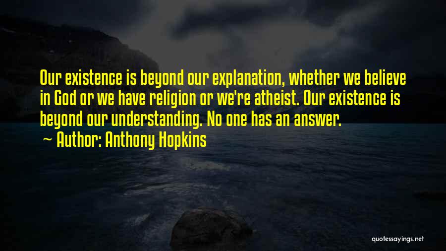 Anthony Hopkins Quotes: Our Existence Is Beyond Our Explanation, Whether We Believe In God Or We Have Religion Or We're Atheist. Our Existence