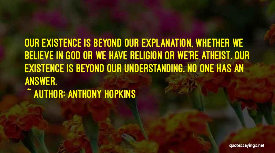 Anthony Hopkins Quotes: Our Existence Is Beyond Our Explanation, Whether We Believe In God Or We Have Religion Or We're Atheist. Our Existence