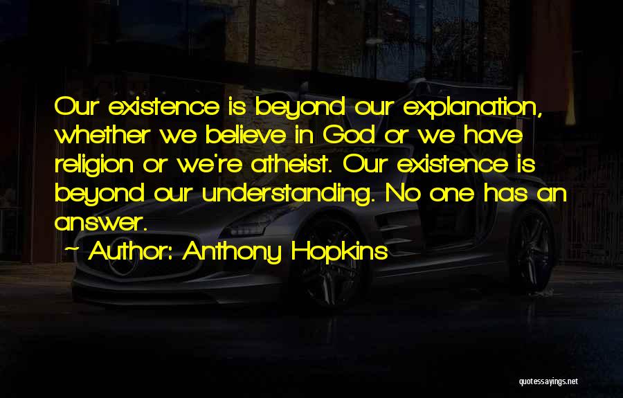 Anthony Hopkins Quotes: Our Existence Is Beyond Our Explanation, Whether We Believe In God Or We Have Religion Or We're Atheist. Our Existence