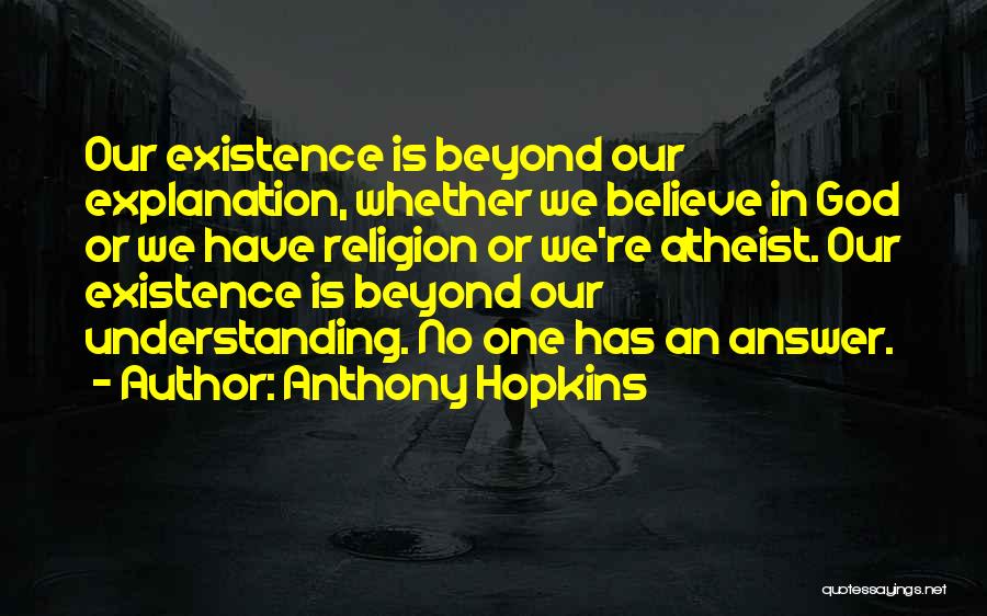Anthony Hopkins Quotes: Our Existence Is Beyond Our Explanation, Whether We Believe In God Or We Have Religion Or We're Atheist. Our Existence