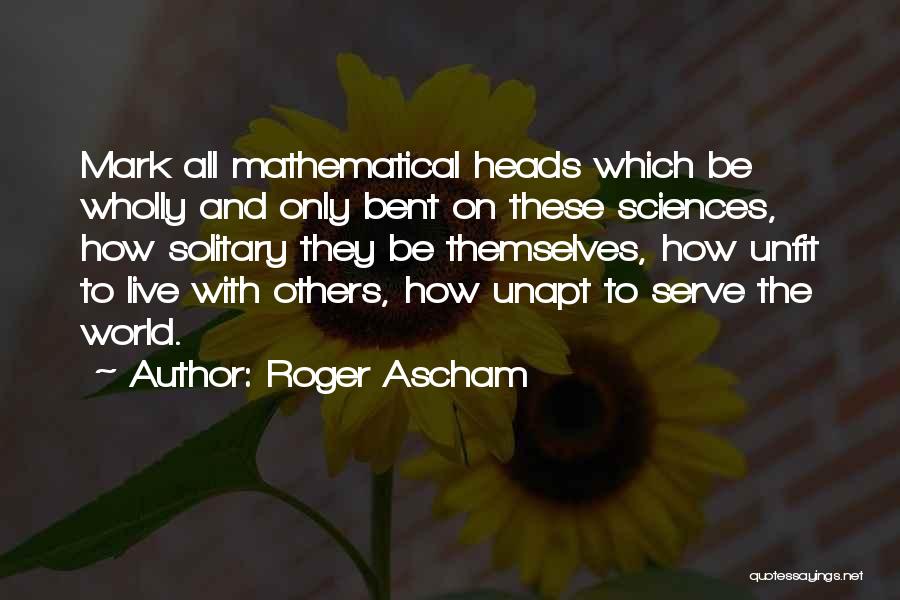 Roger Ascham Quotes: Mark All Mathematical Heads Which Be Wholly And Only Bent On These Sciences, How Solitary They Be Themselves, How Unfit