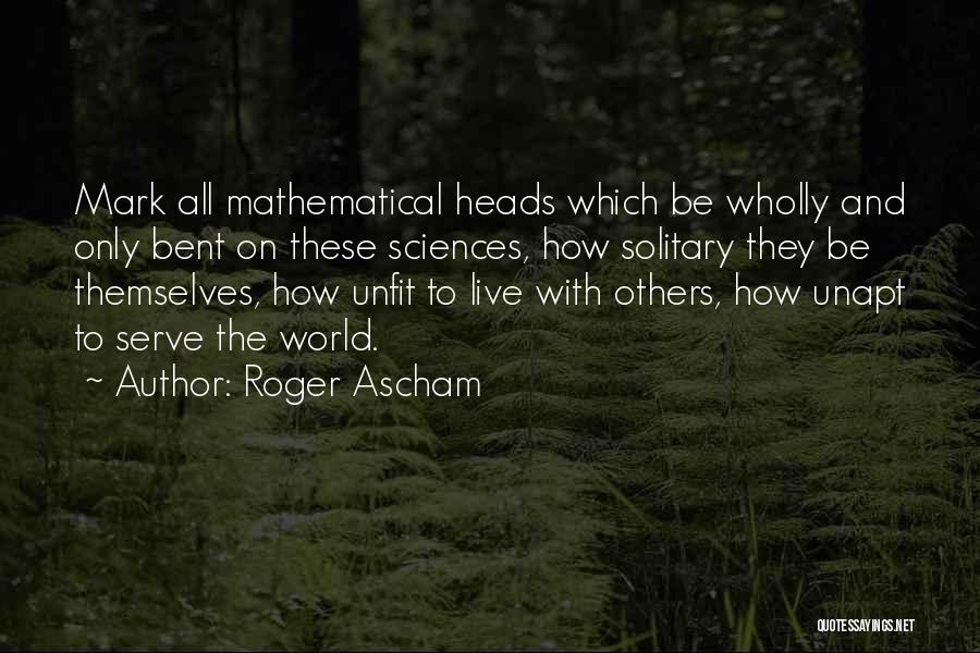 Roger Ascham Quotes: Mark All Mathematical Heads Which Be Wholly And Only Bent On These Sciences, How Solitary They Be Themselves, How Unfit