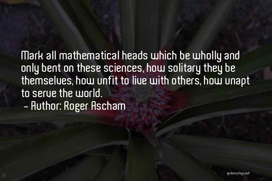 Roger Ascham Quotes: Mark All Mathematical Heads Which Be Wholly And Only Bent On These Sciences, How Solitary They Be Themselves, How Unfit